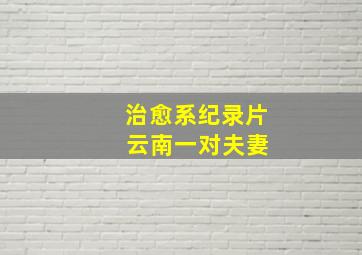 治愈系纪录片 云南一对夫妻